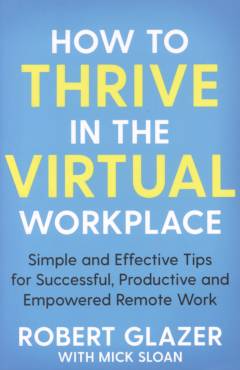 How to thrive in the virtual workplace : simple and effective tips for successful, productive and empowered remote work
