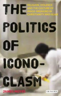The politics of iconoclasm : religion, violence and the culture of image-breaking in Christianity and Islam