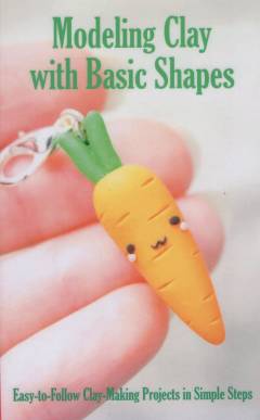 Modeling clay with basic shapes : easy-to-follow clay-making projects in simple steps