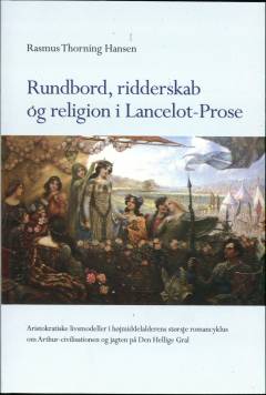 Rundbord, ridderskab og religion i Lancelot-Prose : aristokratiske livsmodeller i højmiddelalderens største romancyklus om Arthur-civilisationen og jagten på Den Hellige Gral