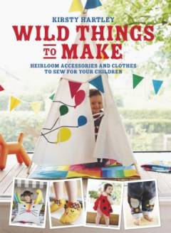 Wild things to make : more heirloom clothes and accessories to sew for your children