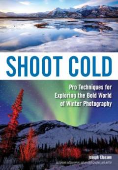Shoot cold : pro techniques for exploring the bold world of winter photography