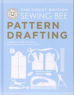 The great British sewing bee - pattern drafting : a beginner's guide to creating dressmaking patterns from scratch