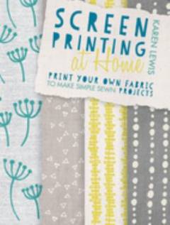 Screen printing at home : print your own fabric to make simple sewn projects