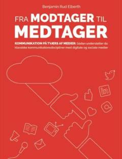 Fra modtager til medtager : kommunikation på tværs af medier : sådan understøtter du klassiske kommunikationsdiscipliner med digitale og sociale medier