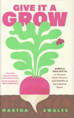 Give it a grow : simple projects to nurture food, flowers and wildlife in any outdoor space