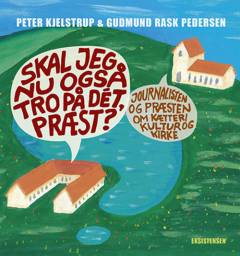 Skal jeg nu også tro på dét, præst? : journalisten og præsten om kætteri, kultur og kirke