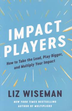 Impact players : how to take the lead, play bigger, and multiply your impact