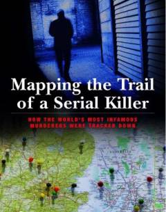 Mapping the trail of a serial killer : how the world's most infamous murderers were tracked down