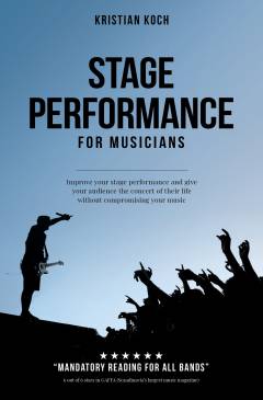 Stage performance for musicians : improve your stage performance and give your audience the concert of their life without compromising your music