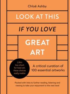 Look at this if you love great art : a critical curation of 100 essential artworks
