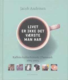 Livet er ikke det værste man har : kaffens kulturhistorie i Danmark 1665-2015