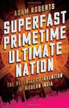 Superfast primetime ultimate nation : the relentless invention of modern India