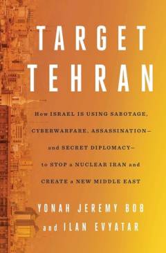 Target Tehran : how Israel is using sabotage, cyberwarfare, assassination - and secret diplomacy - to stop a nuclear Iran and create a new Middle East