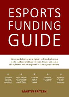 Esports funding guide : how esport teams, organizations and sports clubs can create solid and profitable revenue streams and secure the operation and development of the esport activities