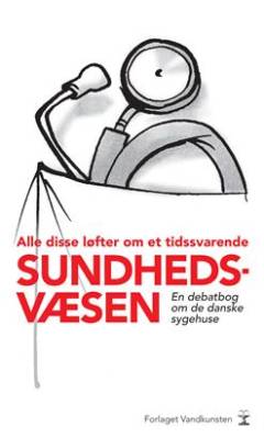 Alle disse løfter om et tidssvarende sundhedsvæsen : en debatbog om de danske sygehuse