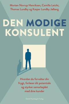Den modige konsulent : hvordan du forvalter din frygt, forløser dit potentiale og styrker samarbejdet med dine kunder