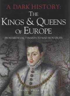 A dark history : the kings & queens of Europe : from medieval tyrants to mad monarchs