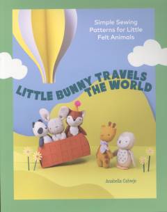 Little Bunny travels the world : simple sewing patterns for little felt animals