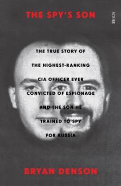 The spy's son : the true story of the highest-ranking CIA officer ever convicted of espionage and the son he trained to spy for Russia
