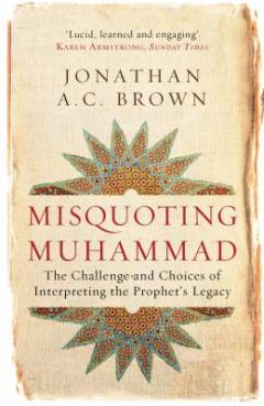 Misquoting Muhammad : the challenge and choices of interpreting the prophet's legacy