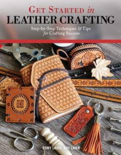 Get started in leather crafting : step-by-step techniques & tips for crafting success