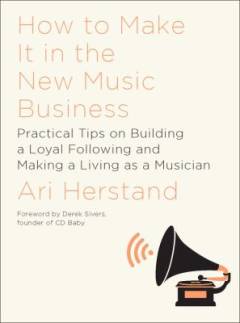 How to make it in the new music business : practical tips on building a loyal following and making a living as a musician