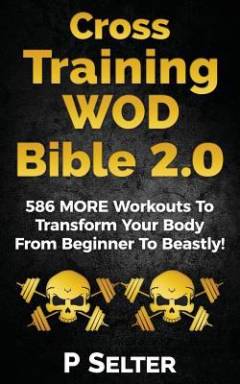 Cross training WOD bible 2.0 : 586 more workouts to transform your body from beginner to beastly!