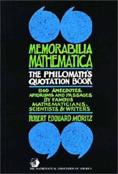 Memorabilia mathematica : the philomath's quotation book : 1140 anecdotes, aphorisms, and passages by famous mathematicians, scientists & writers