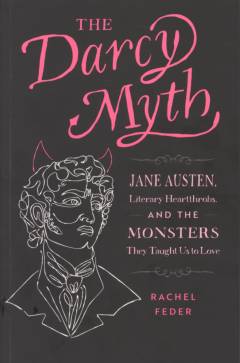 The Darcy myth : Jane Austen, literary heartthrobs, and the monsters they taught us to love