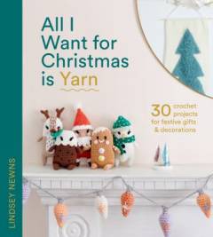 All I want for Christmas is yarn : 30 crochet projects for festive gifts and decorations
