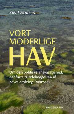 Vort moderlige hav : om den politiske ansvarsløshed, der førte til ødelæggelsen af havet omkring Danmark