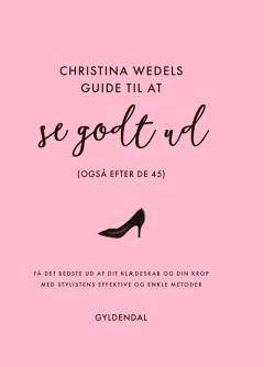 Christina Wedels guide til at se godt ud : (også efter de 45) : få det bedste ud af dit klædeskab og din krop med stylistens effektive og enkle metoder