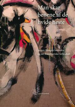 Man skar benene af de hvide heste : Jørgen Haugen Sørensen og det kunstneriske fællesskab