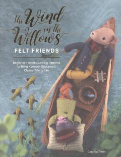 The wind in the willows felt friends : beginner-friendly sewing patterns to bring Kenneth Grahame's classic tale to life