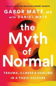 The myth of normal : trauma, illness & healing in a toxic culture