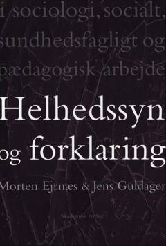 Helhedssyn og forklaring : i sociologi, socialt, sundhedsfagligt og pædagogisk arbejde
