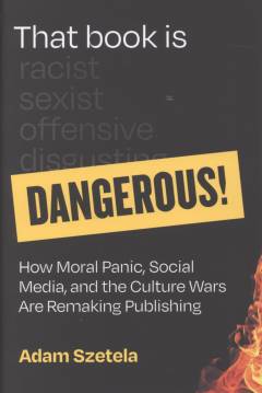 That book is dangerous! : how moral panic, social media, and the culture wars are remaking publishing