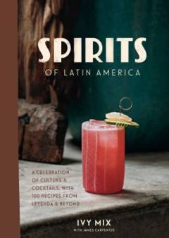 Spirits of Latin America : a celebration of culture & cocktails, with 100 recipes from Leyenda & beyond