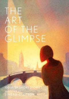 The art of the glimpse : 100 Irish short stories