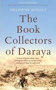 The book collectors of Daraya : a band of Syrian rebels, their underground library, and the stories that carried them through a war