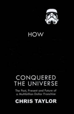How Star Wars conquered the universe : the past, present, and future of a multibillion dollar franchise