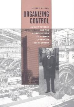 Organizing control : August Thyssen and the construction of German corporate management