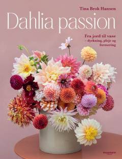 Dahlia passion : fra jord til vase - dyrkning, pleje og formering