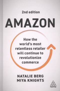 Amazon : how the world's most relentless retailer will continue to revolutionize commerce